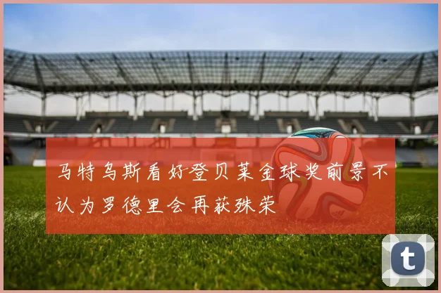 马特乌斯看好登贝莱金球奖前景不认为罗德里会再获殊荣